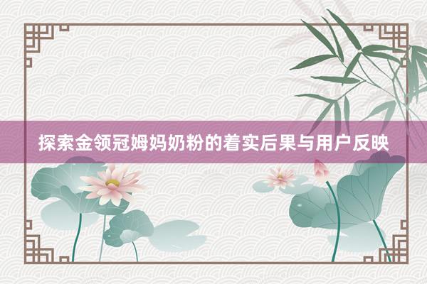 探索金领冠姆妈奶粉的着实后果与用户反映
