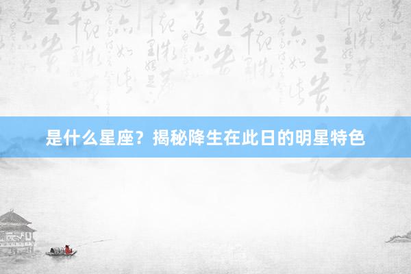 是什么星座？揭秘降生在此日的明星特色