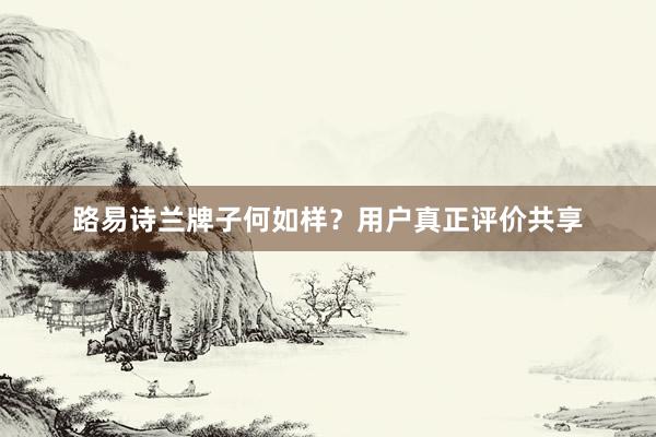 路易诗兰牌子何如样？用户真正评价共享