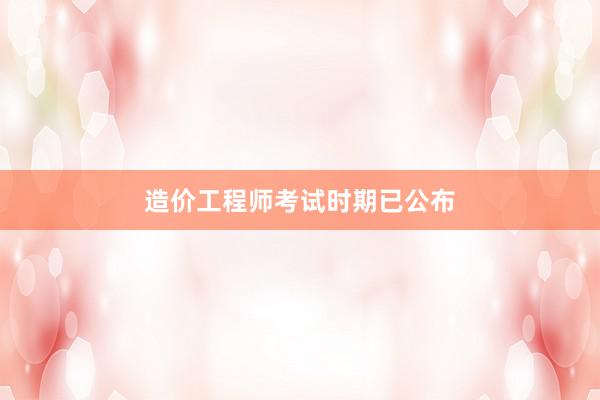 造价工程师考试时期已公布